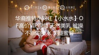 华裔推特小网红【小水水】OF高价VIP视频 天然美乳 被操不断的喷水 美腿蜜臀