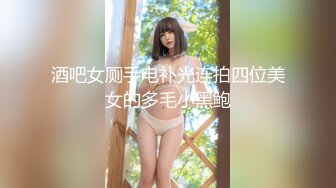 酒吧女厕手电补光连拍四位美女的多毛小黑鲍