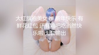 大红旗袍美女 hi 新年快乐 有鲜花红包 还有鸡吧吃当然快乐啦 无套输出