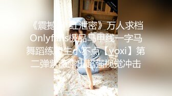 《震撼网_红泄密》万人求档Onlyfans极品马甲线一字马舞蹈练习生小不点【yoxi】第二弹紫薇露出超强视觉冲击