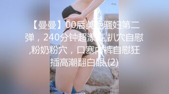 【曼曼】00后美艳骚妇第二弹，240分钟超漂亮,扒穴自慰,粉奶粉穴，口塞内裤自慰狂插高潮翻白眼 (2)