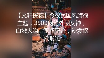 【文轩探花】今夜民国风旗袍主题，3500网约外围女神，白嫩大胸，乖巧配合，沙发抠穴啪啪