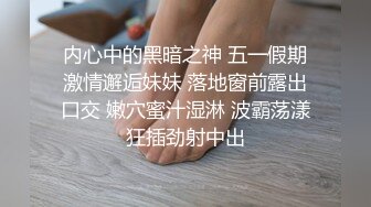 内心中的黑暗之神 五一假期激情邂逅妹妹 落地窗前露出口交 嫩穴蜜汁湿淋 波霸荡漾狂插劲射中出