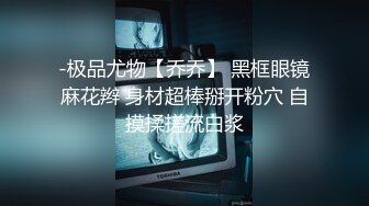 -极品尤物【乔乔】 黑框眼镜麻花辫 身材超棒掰开粉穴 自摸揉搓流白浆