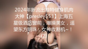 2024年新流出推特健身肌肉大神【presley553】上海五星级酒店窗前，爆操美女，遥望东方明珠，女神收割机~！ (2)