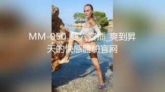 MM-050_雙穴齊插_爽到昇天的快感體驗官网