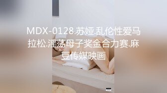 MDX-0128.苏娅.乱伦性爱马拉松.淫荡母子奖金合力赛.麻豆传媒映画