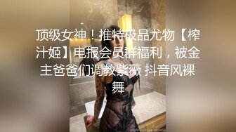 顶级女神！推特极品尤物【榨汁姬】电报会员群福利，被金主爸爸们调教紫薇 抖音风裸舞