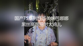 国产TS系列性感美妖芭娜娜黑丝高跟撸射大鸡儿