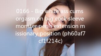 0166 - Big white ass cums orgasm on big cock sleeve monster penis extension missionary position (ph60af7cf1f214c)