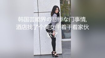 韩国芸能界の悲惨な门事情,酒店找了个美女干着干着家伙软了