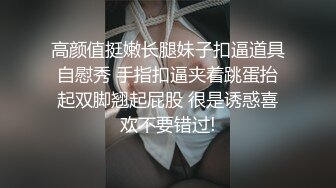 高颜值挺嫩长腿妹子扣逼道具自慰秀 手指扣逼夹着跳蛋抬起双脚翘起屁股 很是诱惑喜欢不要错过!