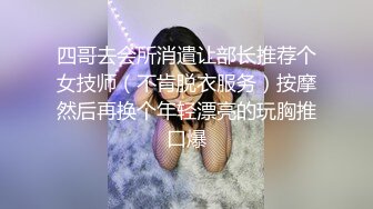 四哥去会所消遣让部长推荐个女技师（不肯脱衣服务）按摩然后再换个年轻漂亮的玩胸推口爆