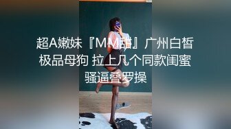 超A嫩妹『MM甜』广州白皙极品母狗 拉上几个同款闺蜜骚逼叠罗操