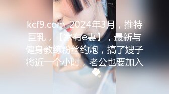 kcf9.com-2024年3月，推特巨乳，【家有e妻】，最新与健身教练粉丝约炮，搞了嫂子将近一个小时，老公也要加入