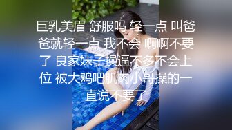 巨乳美眉 舒服吗 轻一点 叫爸爸就轻一点 我不会 啊啊不要了 良家妹子操逼不多不会上位 被大鸡吧肌肉小哥操的一直说不要了