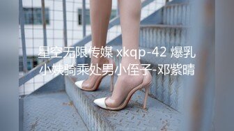 星空无限传媒 xkqp-42 爆乳小姨骑乘处男小侄子-邓紫晴