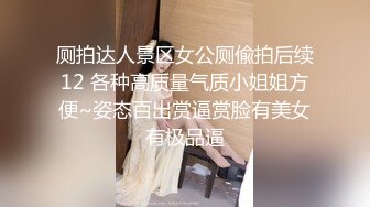 厕拍达人景区女公厕偸拍后续12 各种高质量气质小姐姐方便~姿态百出赏逼赏脸有美女有极品逼