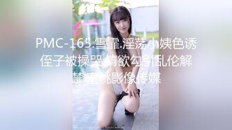 PMC-165.雪霏.淫荡小姨色诱侄子被操哭.情欲勾引乱伦解禁.蜜桃影像传媒