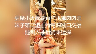 男魔小天探花再约JK裙肉肉萌妹子第二炮，特写深喉口交抬腿侧入抽插骑乘猛操