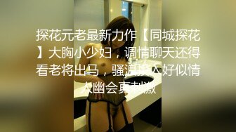 探花元老最新力作【同城探花】大胸小少妇，调情聊天还得看老将出马，骚浪投入好似情人幽会真刺激