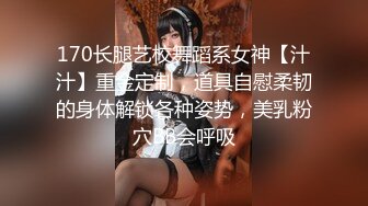 170长腿艺校舞蹈系女神【汁汁】重金定制，道具自慰柔韧的身体解锁各种姿势，美乳粉穴BB会呼吸