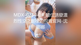 MDX-0234-04_體位誘發濃烈性交之娜樣的視覺官网-沈娜娜