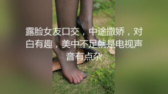 露脸女友口交，中途撒娇，对白有趣，美中不足就是电视声音有点杂