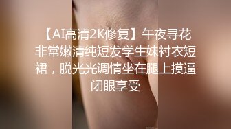 【AI高清2K修复】午夜寻花非常嫩清纯短发学生妹衬衣短裙，脱光光调情坐在腿上摸逼闭眼享受