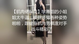 【肌肉佬探花】学舞蹈的小姐姐太牛逼，横劈竖劈各种姿势啪啪，跟健身肌肉男棋逢对手，战斗精彩了