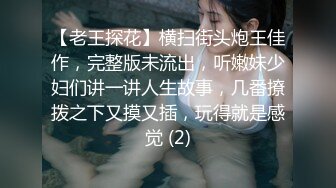 【老王探花】横扫街头炮王佳作，完整版未流出，听嫩妹少妇们讲一讲人生故事，几番撩拨之下又摸又插，玩得就是感觉 (2)