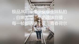 极品JK制服美少女学生妹私拍，白嫩无毛，牛奶涂抹自摸，每一帧都诱惑十足，青春荷尔蒙炸弹