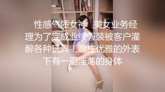 ♈性感气质女神♈美女业务经理为了完成业绩假装被客户灌醉各种玩弄！端庄优雅的外表下有一副淫荡的身体