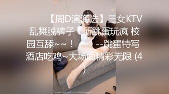 ✨✨✨【周D演海选】三女KTV乱舞脱裤子 C所跳蛋玩疯 校园互舔~~！✨✨✨--跳蛋特写 酒店吃鸡~大场面精彩无限 (4)