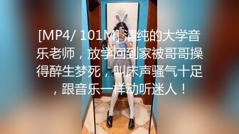 [MP4/ 101M] 清纯的大学音乐老师，放学回到家被哥哥操得醉生梦死，叫床声骚气十足，跟音乐一样动听迷人！