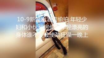 10-9新流出酒店偷拍 年轻少妇和小伙开房偷情年轻漂亮的身体谁不爱被使劲狂操一晚上