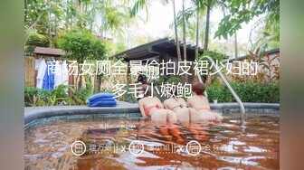 商场女厕全景偷拍皮裙少妇的多毛小嫩鲍