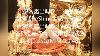 ❤️极限露出调教❤️极品骚婊女神〖ReShino〗超市露出跳蛋紫薇 露出调教，高潮漏尿 各种反差行为！极限挑战紧张刺激[1.35G/MP4/10:48]