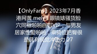 【OnlyFans】2023年7月香港网黄 melyll 眼镜婊骚货脸穴同框啪啪自慰VIP，与男友居家性爱啪啪，乘骑位肥臀很是具有视觉冲击力 27