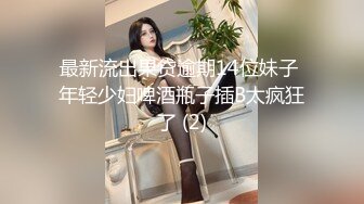 最新流出果贷逾期14位妹子 年轻少妇啤酒瓶子插B太疯狂了 (2)