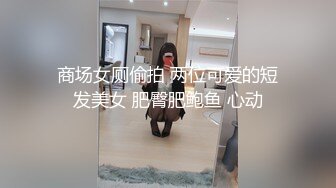 商场女厕偷拍 两位可爱的短发美女 肥臀肥鲍鱼 心动