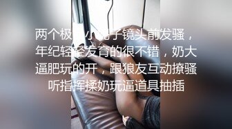 两个极品小妮子镜头前发骚，年纪轻轻发育的很不错，奶大逼肥玩的开，跟狼友互动撩骚听指挥揉奶玩逼道具抽插