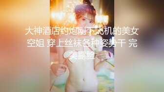 大神酒店约炮刚下飞机的美女空姐 穿上丝袜各种姿势干 完美露脸