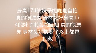 身高174的妹子啪啪啪自拍 真的很漂亮 身材又好身高174的妹子啪啪啪自拍 真的很漂亮 身材又好操爽了J8上都是白浆