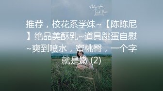 推荐，校花系学妹~【陈陈尼】绝品美酥乳~道具跳蛋自慰~爽到喷水，蜜桃臀，一个字就是嫩 (2)