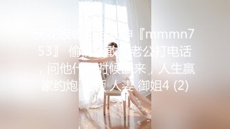 天花板级约炮大神『mmmn753』 偷情还敢给老公打电话，问他什么时候回来，人生赢家约炮 白领 人妻 御姐4 (2)