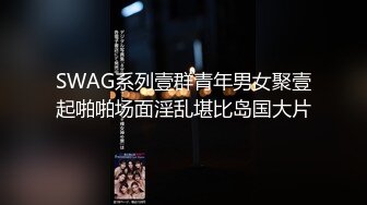 SWAG系列壹群青年男女聚壹起啪啪场面淫乱堪比岛国大片