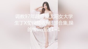 调教97年超可爱沈阳女大学生丁X莹视频收集3部合集,操的惨叫连连1~1