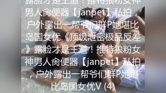 露脸才是王道！推特狼粉女神男人肏便器【janpet】私拍，户外露出一帮爷们群P她堪比岛国女优《顶级泄密极品反差》露脸才是王道！推特狼粉女神男人肏便器【janpet】私拍，户外露出一帮爷们群P她堪比岛国女优V (4)