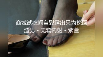 商城试衣间自慰露出只为挽回渣男 - 无套内射 - 紫萱